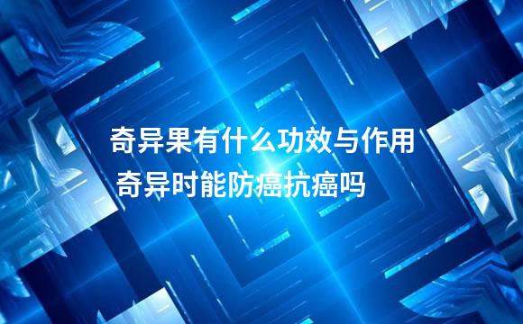 奇异果有什么功效与作用 奇异时能防癌抗癌吗
